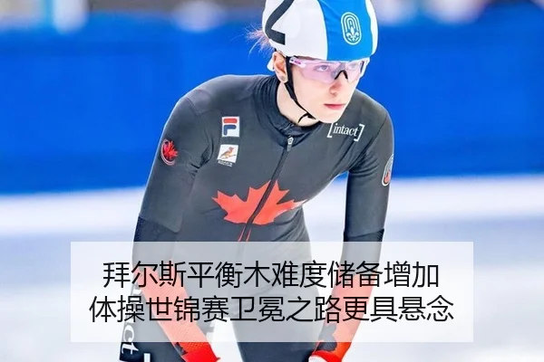 拜尔斯平衡木难度储备增加 体操世锦赛卫冕之路更具悬念