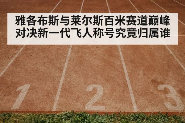 雅各布斯与莱尔斯百米赛道巅峰对决新一代飞人称号究竟归属谁