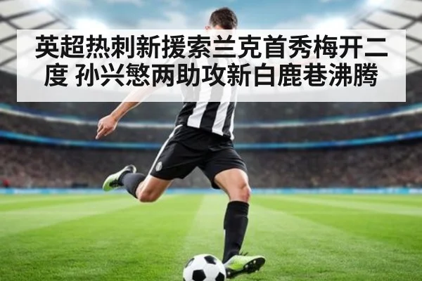 英超热刺新援索兰克首秀梅开二度 孙兴慜两助攻新白鹿巷沸腾