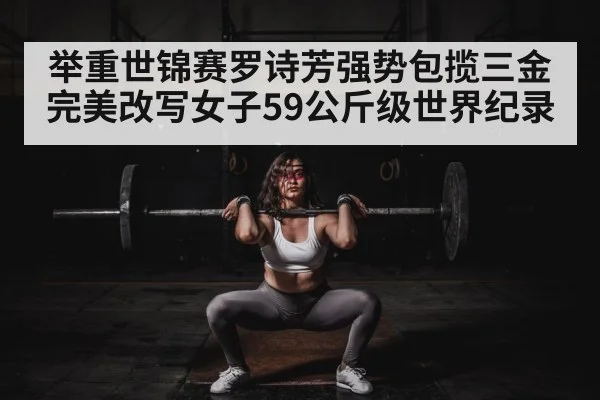 举重世锦赛罗诗芳强势包揽三金 完美改写女子59公斤级世界纪录