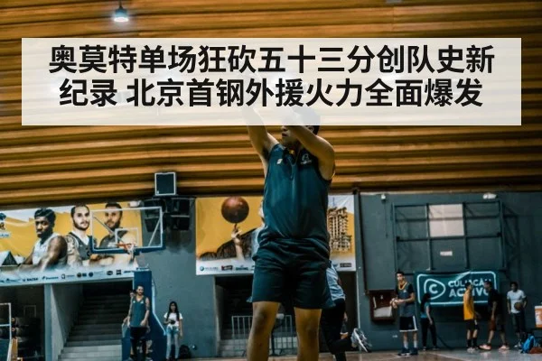 奥莫特单场狂砍五十三分创队史新纪录 北京首钢外援火力全面爆发