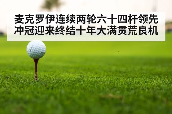 麦克罗伊连续两轮六十四杆领先冲冠迎来终结十年大满贯荒良机